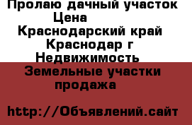 Пролаю дачный участок. › Цена ­ 500 000 - Краснодарский край, Краснодар г. Недвижимость » Земельные участки продажа   